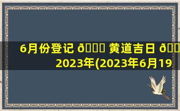 6月份登记 💐 黄道吉日 🐶 2023年(2023年6月19日老黄历查询)